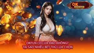 OKFUN Có Lừa Đảo Không? Tại Sao Nhiều Bet Thủ Lựa Chọn