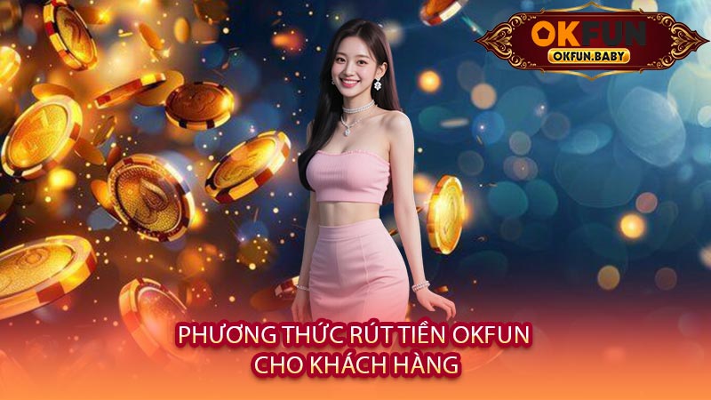 Phương Thức Rút Tiền OKFUN Cho Khách Hàng