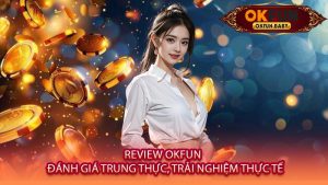 Review OKFUN - Đánh Giá Trung Thực, Trải Nghiệm Thực Tế